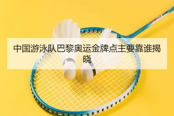 中国游泳队巴黎奥运金牌点主要靠谁揭晓
